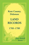 Kent County, Delaware Land Records, 1785-1789 di Mary Marshall Brewer edito da Heritage Books