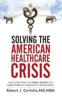 Solving the American Healthcare Crisis: Improving Value Via Higher Quality and Lower Costs by Aligning Stakeholders di Robert Cerfolio edito da Businessghost
