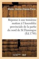 R ponse Une Troisi me Motion Faite l'Assembl e Provinciale de la Partie Du Nord de St Domingue di Wante-C edito da Hachette Livre - BNF