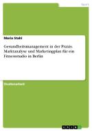 Gesundheitsmanagement in der Praxis. Marktanalyse und Marketingplan für ein Fitnessstudio in Berlin di Maria Stahl edito da GRIN Verlag
