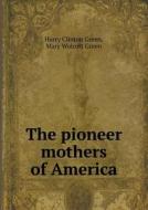 The Pioneer Mothers Of America di Harry Clinton Green, Mary Wolcott Green edito da Book On Demand Ltd.