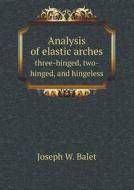Analysis Of Elastic Arches Three-hinged, Two-hinged, And Hingeless di Joseph W Balet edito da Book On Demand Ltd.