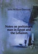 Notes On Prehistoric Man In Egypt And The Lebanon di John William Dawson edito da Book On Demand Ltd.