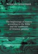 The Beginnings Of History According To The Bible And The Traditions Of Oriental Peoples di Professor Francois Lenormant edito da Book On Demand Ltd.