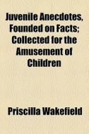 Juvenile Anecdotes, Founded On Facts; Collected For The Amusement Of Children di Priscilla Wakefield edito da General Books Llc