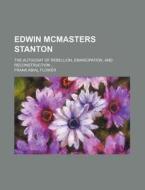 Edwin Mcmasters Stanton; The Autocrat Of Rebellion, Emancipation, And Reconstruction di Frank Abial Flower edito da General Books Llc