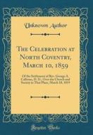 The Celebration at North Coventry, March 10, 1859: Of the Settlement of REV. George A. Calhoun, D. D., Over the Church and Society in That Place, Marc di Unknown Author edito da Forgotten Books