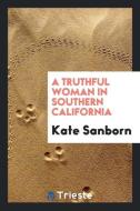 A Truthful Woman in Southern California di Kate Sanborn edito da Trieste Publishing