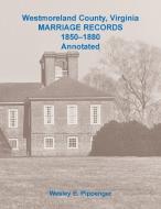 Westmoreland County, Virginia Marriage Records, 1850-1880 Annotated di Wesley E. Pippenger edito da Heritage Books