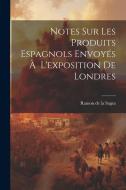 Notes Sur Les Produits Espagnols Envoyés À L'exposition de Londres di Ramon De La Sagra edito da LEGARE STREET PR