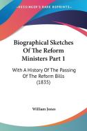 Biographical Sketches of the Reform Ministers Part 1: With a History of the Passing of the Reform Bills (1835) di William Jones edito da Kessinger Publishing
