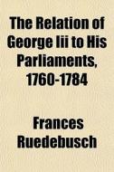 The Relation Of George Iii To His Parlia di Frances Ruedebusch edito da General Books