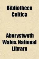 Bibliotheca Celtica di Aberystwyth Wales National Library edito da General Books