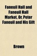 Faneuil Hall And Faneuil Hall Market, Or di Phillip Brown edito da General Books