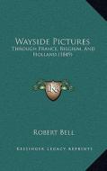Wayside Pictures: Through France, Belgium, and Holland (1849) di Robert Bell edito da Kessinger Publishing