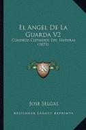 El Angel de La Guarda V2: Cuadros Copiados del Natural (1875) di Jose Selgas edito da Kessinger Publishing