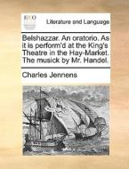 Belshazzar. An Oratorio. As It Is Perform'd At The King's Theatre In The Hay-market. The Musick By Mr. Handel di Charles Jennens edito da Gale Ecco, Print Editions