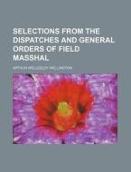 Selections From The Dispatches And General Orders Of Field Masshal di Arthur Wellesley Wellington edito da General Books Llc