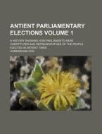 Antient Parliamentary Elections Volume 1; A History Showing How Parliaments Were Constituted and Representatives of the People Elected in Antient Time di Homersham Cox edito da Rarebooksclub.com