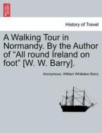 A Walking Tour in Normandy. By the Author of "All round Ireland on foot" [W. W. Barry]. di Anonymous, William Whittaker Barry edito da British Library, Historical Print Editions