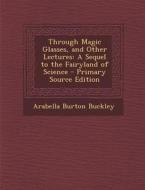 Through Magic Glasses, and Other Lectures: A Sequel to the Fairyland of Science - Primary Source Edition di Arabella Burton Buckley edito da Nabu Press