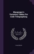 Macgregor's Variation Tables For Code Telegraphing di P MacGregor edito da Palala Press