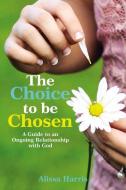 The Choice to Be Chosen: A Guide to an Ongoing Relationship with God di Alissa Harris edito da ELM HILL BOOKS
