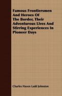 Famous Frontiersmen And Heroes Of The Border, Their Adventurous Lives And Stirring Experiences In Pioneer Days di Charles Haven Ladd Johnston edito da Marton Press