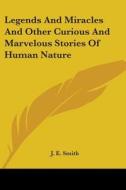 Legends And Miracles And Other Curious And Marvelous Stories Of Human Nature di J. E. Smith edito da Kessinger Publishing, Llc