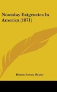 Noonday Exigencies In America (1871) di Hinton Rowan Helper edito da Kessinger Publishing Co