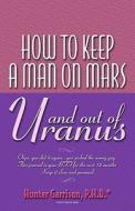 How to Keep a Man on Mars and Out of Uranus di Hunter Garrison edito da Booksurge Publishing