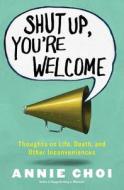 Shut Up, You're Welcome: Thoughts on Life, Death, and Other Inconveniences di Annie Choi edito da TOUCHSTONE PR