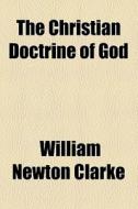 The Christian Doctrine Of God di William Newton Clarke edito da General Books Llc