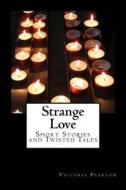 Strange Love: Short Stories and Twisted Tales di Victoria Pearson edito da Createspace