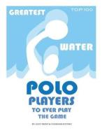 Greatest Water Polo Players to Ever Play the Game: Top 100 di Alex Trost, Vadim Kravetsky edito da Createspace