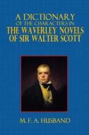 A Dictionary of the Characters in the Waverley Novels of Sir Walter Scott di M. F. a. Husband edito da Createspace