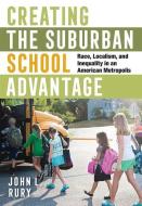 Creating the Suburban School Advantage: Race, Localism, and Inequality in an American Metropolis di John L. Rury edito da CORNELL UNIV PR