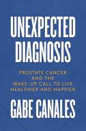Unexpected Diagnosis: Prostate Cancer and the Wake-Up Call to Live Healthier and Happier di Gabe Canales edito da SAVIO
