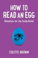 How to Read an Egg: Divination for the Easily Bored di Colette Brown edito da JOHN HUNT PUB