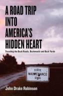 A Road Trip Into America's Hidden Heart - Traveling the Back Roads, Backwoods and Back Yards di John Drake Robinson edito da AKA: YOLA