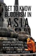 Get to Know Buddhism in Asia: History, Meditation, Beliefs, Acceptance, and Spiritual Practices di Duke F. Calhoun, Mp Publishing edito da Createspace Independent Publishing Platform