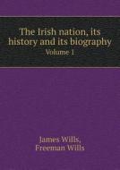 The Irish Nation, Its History And Its Biography Volume 1 di James Wills, Freeman Wills edito da Book On Demand Ltd.