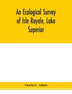 An ecological survey of Isle Royale, Lake Superior di Charles C. Adams edito da Alpha Editions