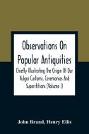 Observations On Popular Antiquities, Chiefly Illustrating The Origin Of Our Vulgar Customs, Ceremonies And Superstitions (Volume I) di John Brand, Henry Ellis edito da Alpha Editions