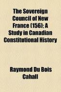 The Sovereign Council Of New France di Raymond Du Bois Cahall edito da General Books Llc