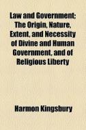 Law And Government; The Origin, Nature, Extent, And Necessity Of Divine And Human Government, And Of Religious Liberty di Harmon Kingsbury edito da General Books Llc