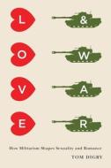 Love and War – How Militarism Shapes Sexuality and Romance di Tom Digby edito da Columbia University Press