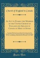 An ACT to Enable the Members of the United Church of England and Ireland in Canada to Meet in Synod: Together with the Canons Passed by the Synod of t di Church Of England in Canada edito da Forgotten Books
