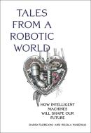 Tales from a Robotic World: How Intelligent Machines Will Shape Our Future di Dario Floreano, Nicola Nosengo edito da MIT PR