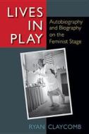Lives in Play: Autobiography and Biography on the Feminist Stage di Ryan Claycomb edito da UNIV OF MICHIGAN PR